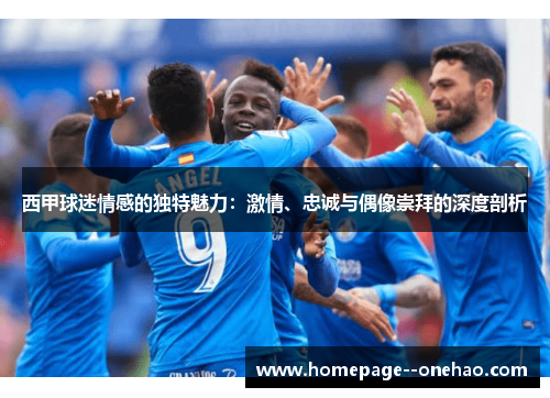 西甲球迷情感的独特魅力:激情、忠诚与偶像崇拜的深度剖析 西甲球迷情感的独特魅力:激情、忠诚与偶像崇拜的深度剖析