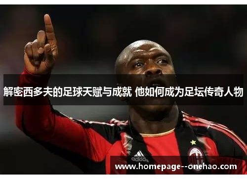 解密西多夫的足球天赋与成就 他如何成为足坛传奇人物 解密西多夫的足球天赋与成就 他如何成为足坛传奇人物