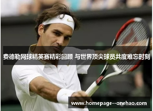 费德勒网球精英赛精彩回顾 与世界顶尖球员共度难忘时刻