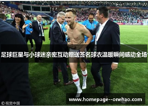 足球巨星与小球迷亲密互动赠送签名球衣温暖瞬间感动全场