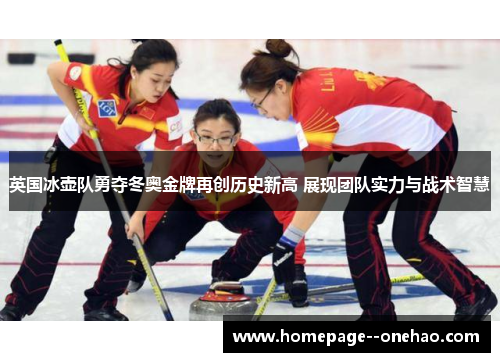 英国冰壶队勇夺冬奥金牌再创历史新高 展现团队实力与战术智慧
