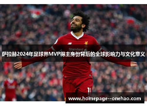 萨拉赫2024年足球界MVP得主身份背后的全球影响力与文化意义