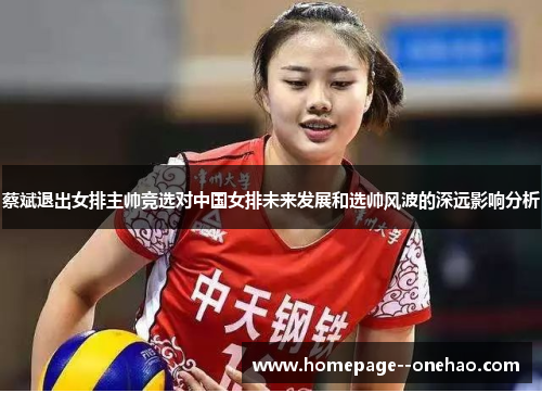 蔡斌退出女排主帅竞选对中国女排未来发展和选帅风波的深远影响分析