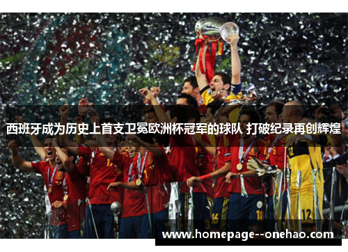 西班牙成为历史上首支卫冕欧洲杯冠军的球队 打破纪录再创辉煌