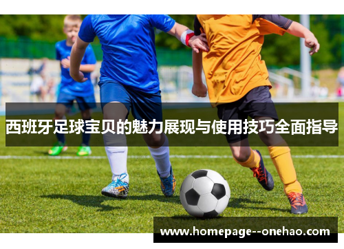 西班牙足球宝贝的魅力展现与使用技巧全面指导 西班牙足球宝贝的魅力展现与使用技巧全面指导