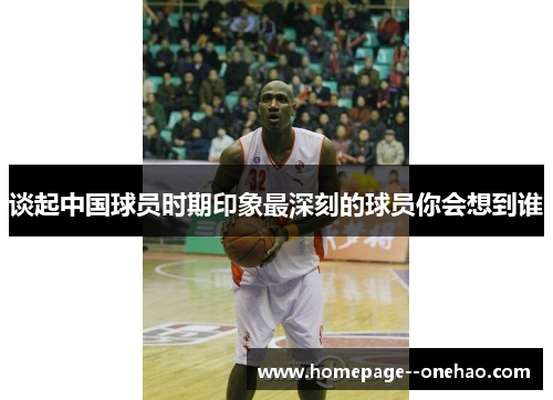 谈起中国球员时期印象最深刻的球员你会想到谁 谈起中国球员时期印象最深刻的球员你会想到谁