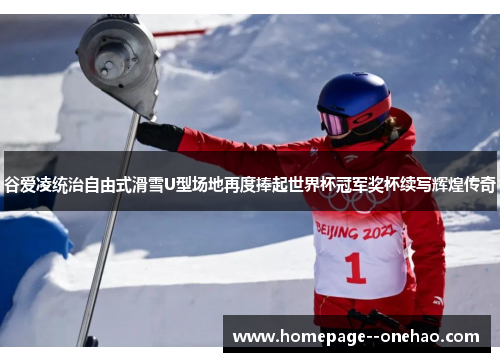 谷爱凌统治自由式滑雪U型场地再度捧起世界杯冠军奖杯续写辉煌传奇 谷爱凌统治自由式滑雪U型场地再度捧起世界杯冠军奖杯续写辉煌传奇