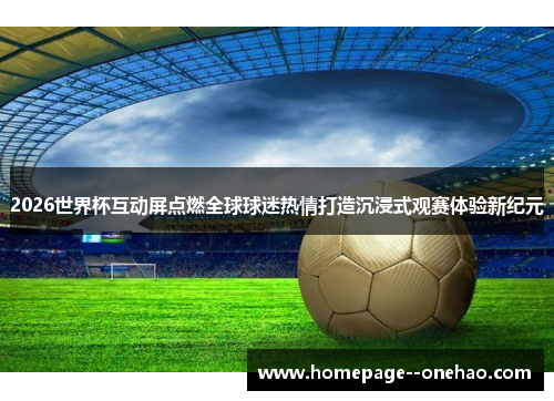2026世界杯互动屏点燃全球球迷热情打造沉浸式观赛体验新纪元