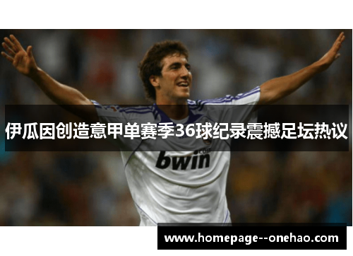 伊瓜因创造意甲单赛季36球纪录震撼足坛热议 伊瓜因创造意甲单赛季36球纪录震撼足坛热议