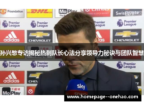 孙兴慜专访揭秘热刺队长心法分享领导力秘诀与团队智慧
