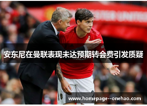 安东尼在曼联表现未达预期转会费引发质疑 安东尼在曼联表现未达预期转会费引发质疑