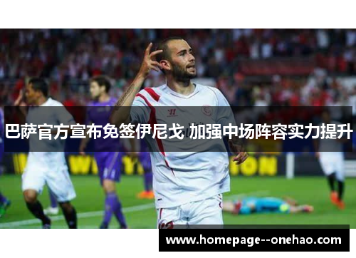 巴萨官方宣布免签伊尼戈 加强中场阵容实力提升 巴萨官方宣布免签伊尼戈 加强中场阵容实力提升