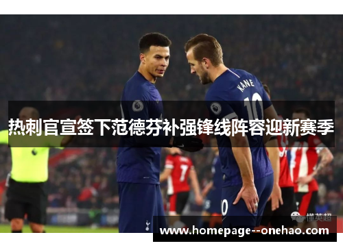 热刺官宣签下范德芬补强锋线阵容迎新赛季 热刺官宣签下范德芬补强锋线阵容迎新赛季