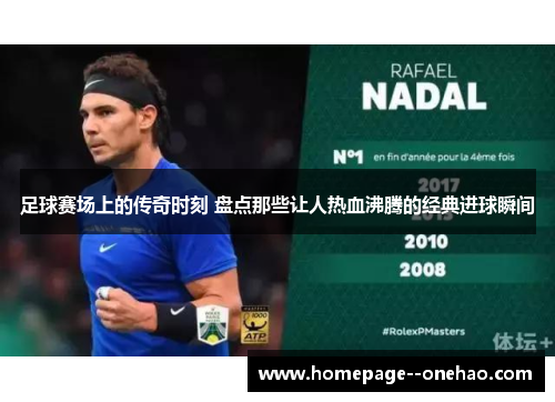 足球赛场上的传奇时刻 盘点那些让人热血沸腾的经典进球瞬间 足球赛场上的传奇时刻 盘点那些让人热血沸腾的经典进球瞬间