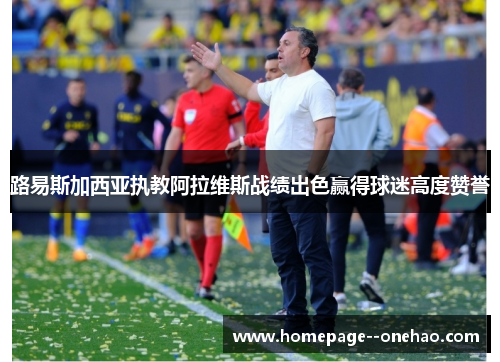 路易斯加西亚执教阿拉维斯战绩出色赢得球迷高度赞誉 路易斯加西亚执教阿拉维斯战绩出色赢得球迷高度赞誉