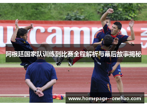 阿根廷国家队训练到比赛全程解析与幕后故事揭秘
