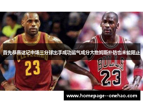 首先恭喜这记中场三分球出手成功运气成分大詹姆斯扑防也未能阻止