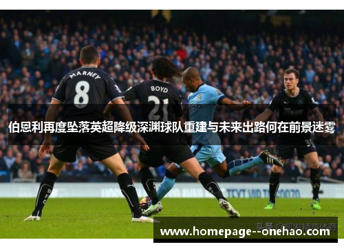 伯恩利再度坠落英超降级深渊球队重建与未来出路何在前景迷雾