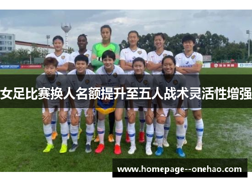 女足比赛换人名额提升至五人战术灵活性增强