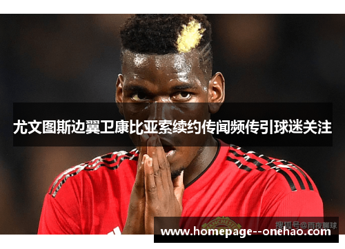 尤文图斯边翼卫康比亚索续约传闻频传引球迷关注